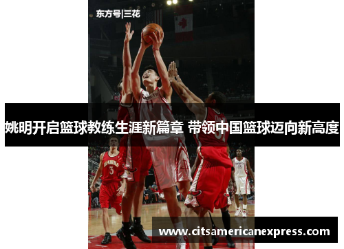 姚明开启篮球教练生涯新篇章 带领中国篮球迈向新高度