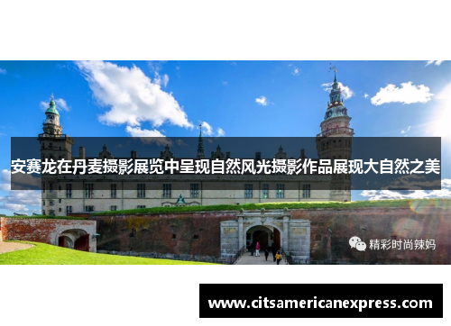 安赛龙在丹麦摄影展览中呈现自然风光摄影作品展现大自然之美