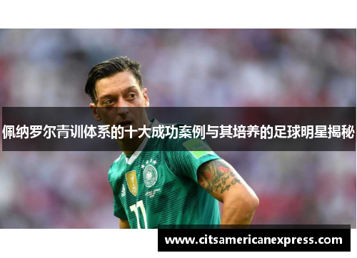 佩纳罗尔青训体系的十大成功案例与其培养的足球明星揭秘