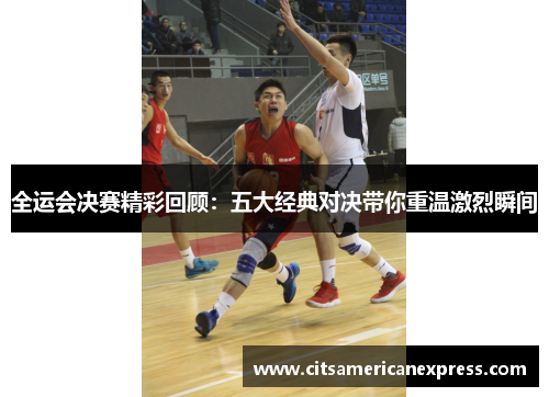 全运会决赛精彩回顾：五大经典对决带你重温激烈瞬间