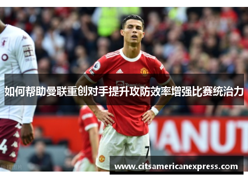 如何帮助曼联重创对手提升攻防效率增强比赛统治力