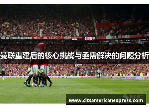 曼联重建后的核心挑战与亟需解决的问题分析