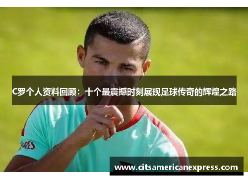 C罗个人资料回顾：十个最震撼时刻展现足球传奇的辉煌之路