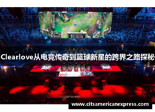 Clearlove从电竞传奇到篮球新星的跨界之路探秘