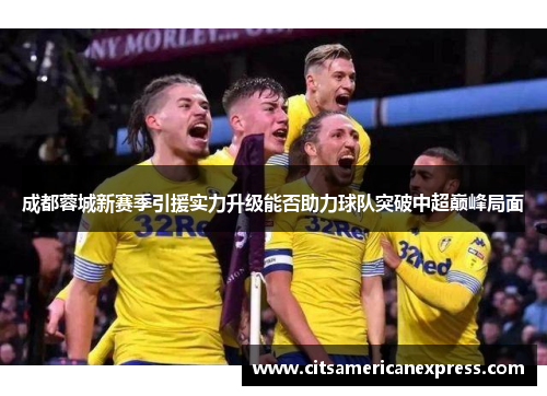 成都蓉城新赛季引援实力升级能否助力球队突破中超巅峰局面