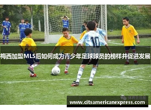 梅西加盟MLS后如何成为青少年足球球员的榜样并促进发展