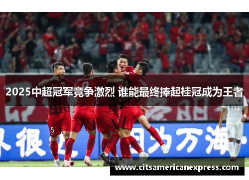 2025中超冠军竞争激烈 谁能最终捧起桂冠成为王者