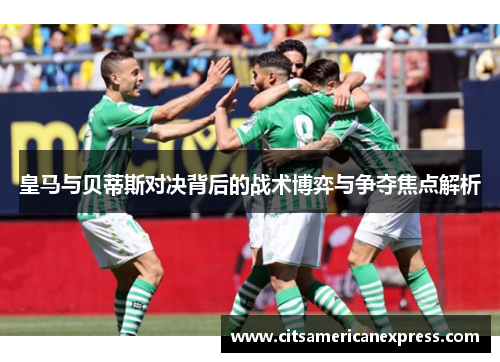 皇马与贝蒂斯对决背后的战术博弈与争夺焦点解析