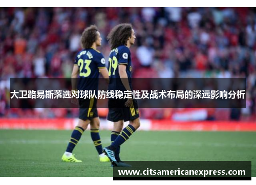 大卫路易斯落选对球队防线稳定性及战术布局的深远影响分析