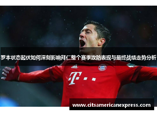 罗本状态起伏如何深刻影响拜仁整个赛季攻防表现与最终战绩走势分析